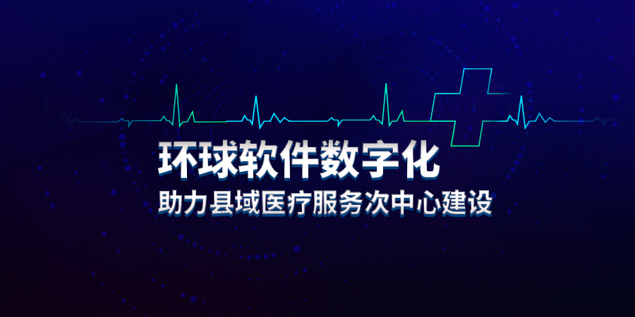 环球软件数字化助力县域医疗服务次中心建设